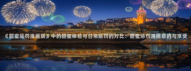 亲亲漫画首页：《甜蜜惩罚漫画版》中的甜蜜体验与日常惩罚的对比：甜蜜惩罚漫画版的与享受
